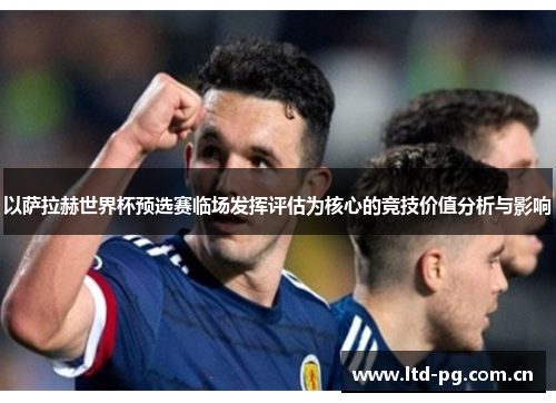 以萨拉赫世界杯预选赛临场发挥评估为核心的竞技价值分析与影响