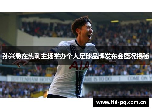 孙兴慜在热刺主场举办个人足球品牌发布会盛况揭秘